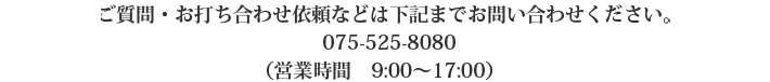 ご質問・お打合せ依頼などは下記までお問い合わせください。電話075-525-8080（営業時間10時～18時）